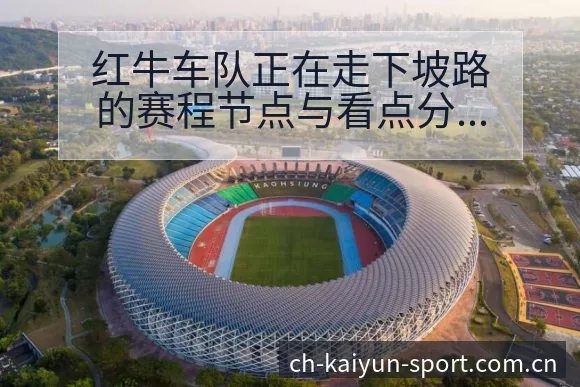 红牛车队正在走下坡路的赛程节点与看点分析红牛 - 开云APP