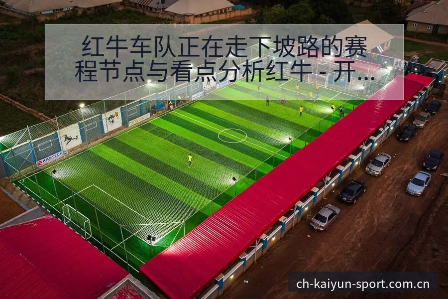 红牛车队正在走下坡路的赛程节点与看点分析红牛 - 开云APP