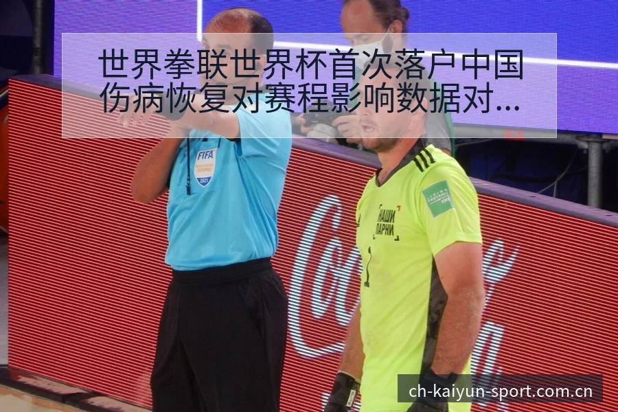 世界拳联世界杯首次落户中国伤病恢复对赛程影响数据对比分析 - 开云APP