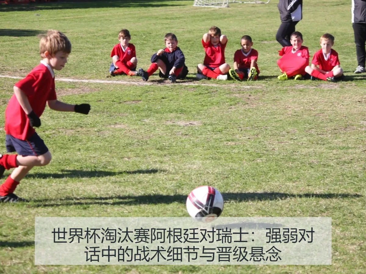 世界杯淘汰赛阿根廷对瑞士:强弱对话中的战术细节与晋级悬念